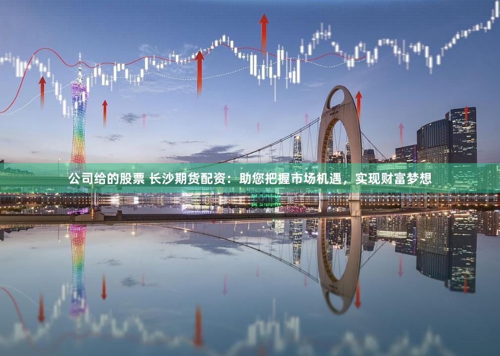 公司给的股票 长沙期货配资：助您把握市场机遇，实现财富梦想