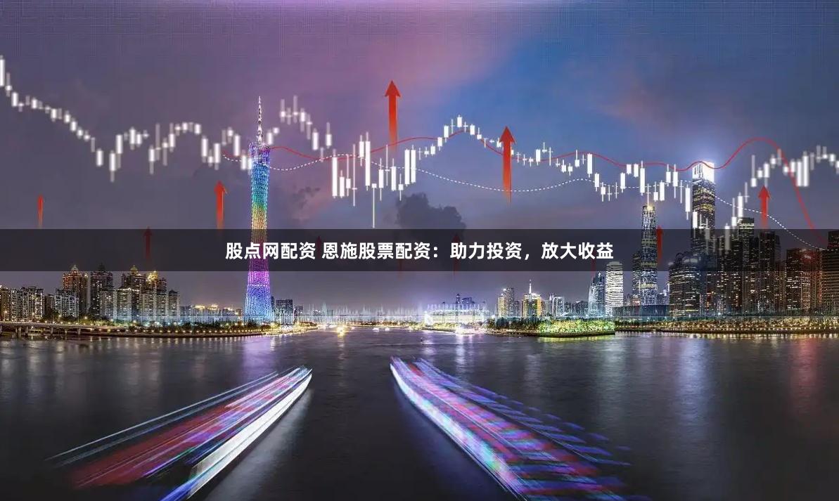股点网配资 恩施股票配资：助力投资，放大收益