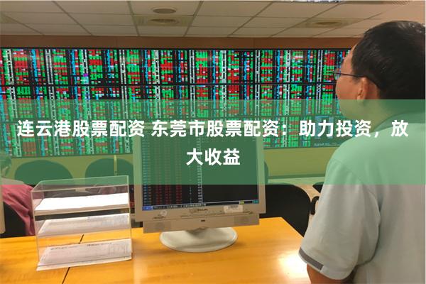 连云港股票配资 东莞市股票配资：助力投资，放大收益