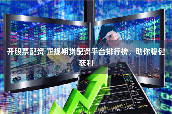 开股票配资 正规期货配资平台排行榜，助你稳健获利