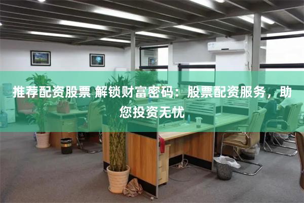 推荐配资股票 解锁财富密码：股票配资服务，助您投资无忧