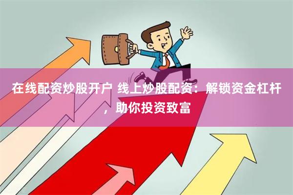 在线配资炒股开户 线上炒股配资：解锁资金杠杆，助你投资致富