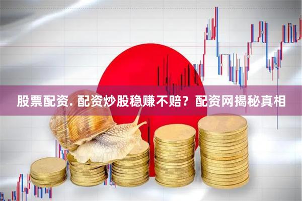 股票配资. 配资炒股稳赚不赔？配资网揭秘真相