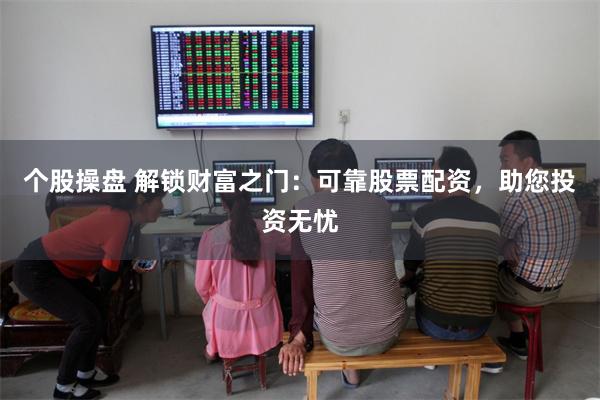 个股操盘 解锁财富之门:可靠股票配资,助您投资无忧