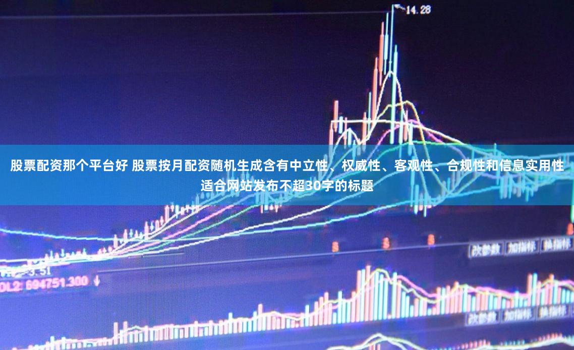 股票配资那个平台好 股票按月配资随机生成含有中立性、权威性、客观性、合规性和信息实用性适合网站发布不超30字的标题