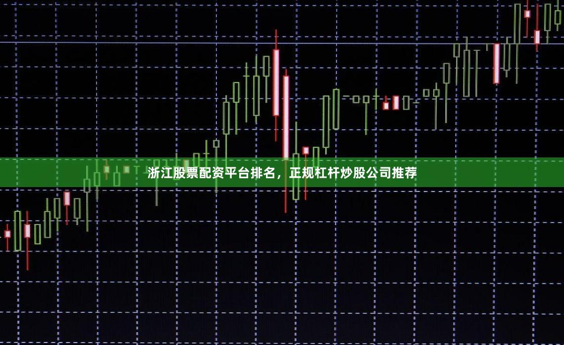 浙江股票配资平台排名，正规杠杆炒股公司推荐