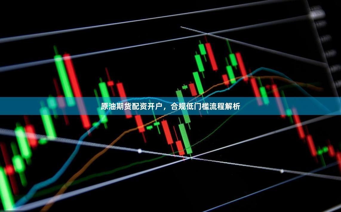 原油期货配资开户，合规低门槛流程解析