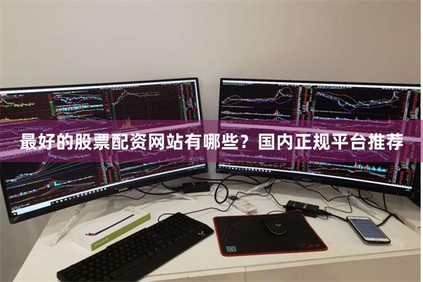 最好的股票配资网站有哪些？国内正规平台推荐