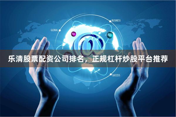 乐清股票配资公司排名，正规杠杆炒股平台推荐