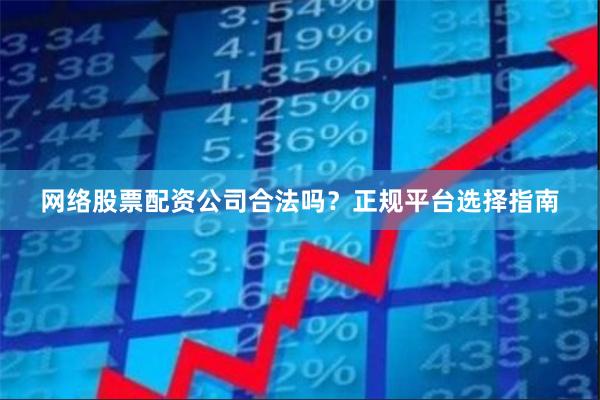 网络股票配资公司合法吗?正规平台选择指南