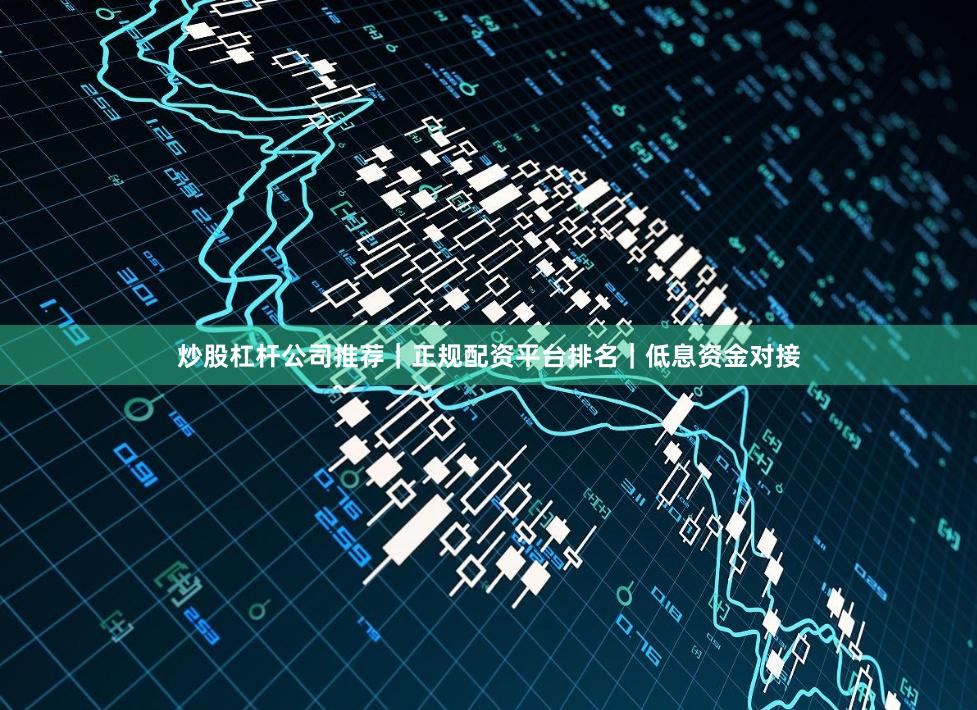 炒股杠杆公司推荐｜正规配资平台排名｜低息资金对接