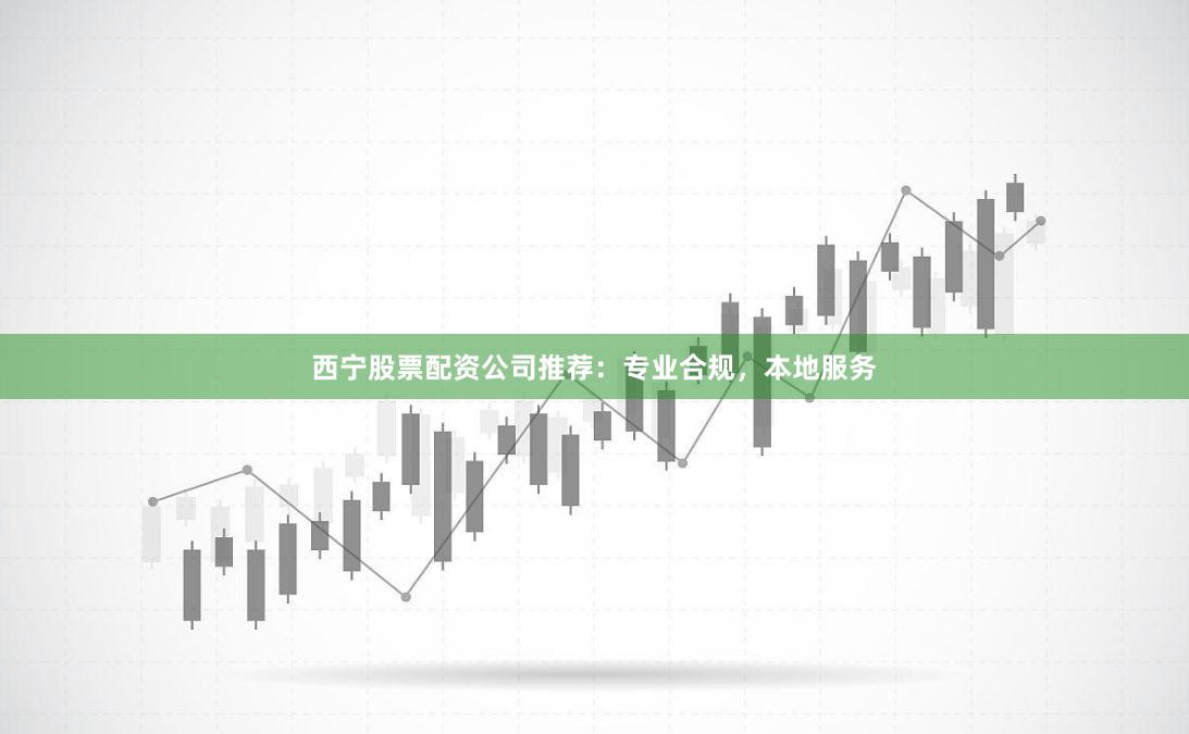 西宁股票配资公司推荐：专业合规，本地服务