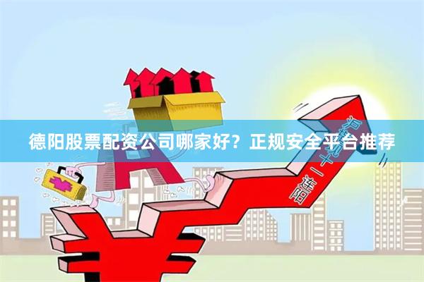 德阳股票配资公司哪家好？正规安全平台推荐