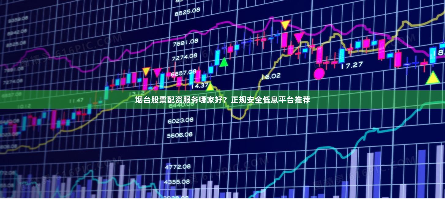 烟台股票配资服务哪家好？正规安全低息平台推荐