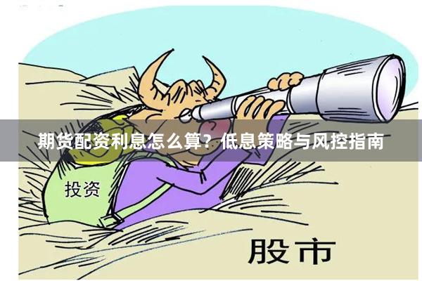 期货配资利息怎么算？低息策略与风控指南