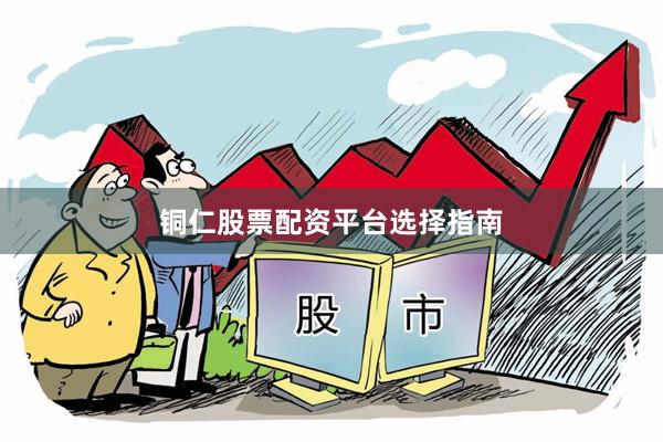 铜仁股票配资平台选择指南