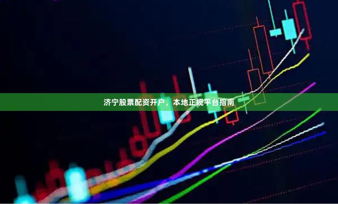 济宁股票配资开户，本地正规平台指南