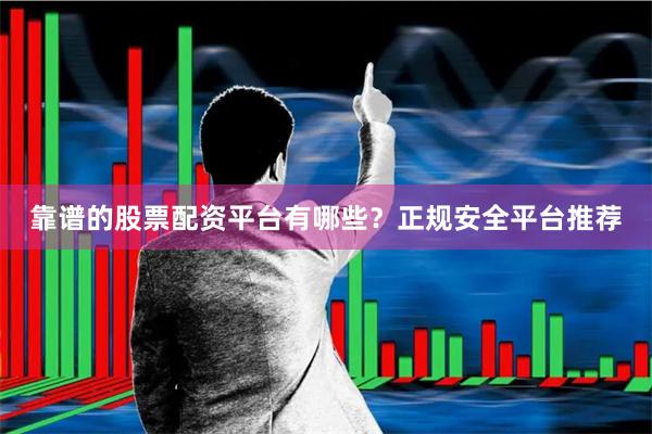 靠谱的股票配资平台有哪些？正规安全平台推荐