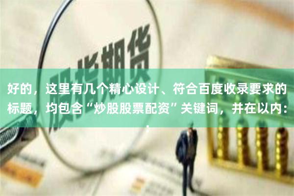 好的，这里有几个精心设计、符合百度收录要求的标题，均包含“炒股股票配资”关键词，并在以内：