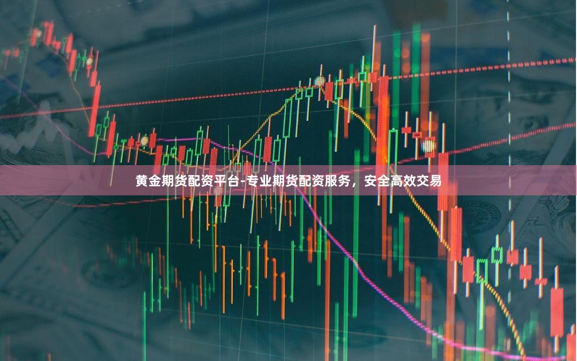 黄金期货配资平台-专业期货配资服务，安全高效交易