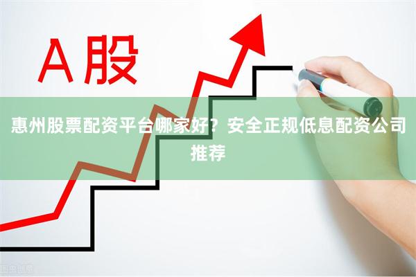 惠州股票配资平台哪家好？安全正规低息配资公司推荐