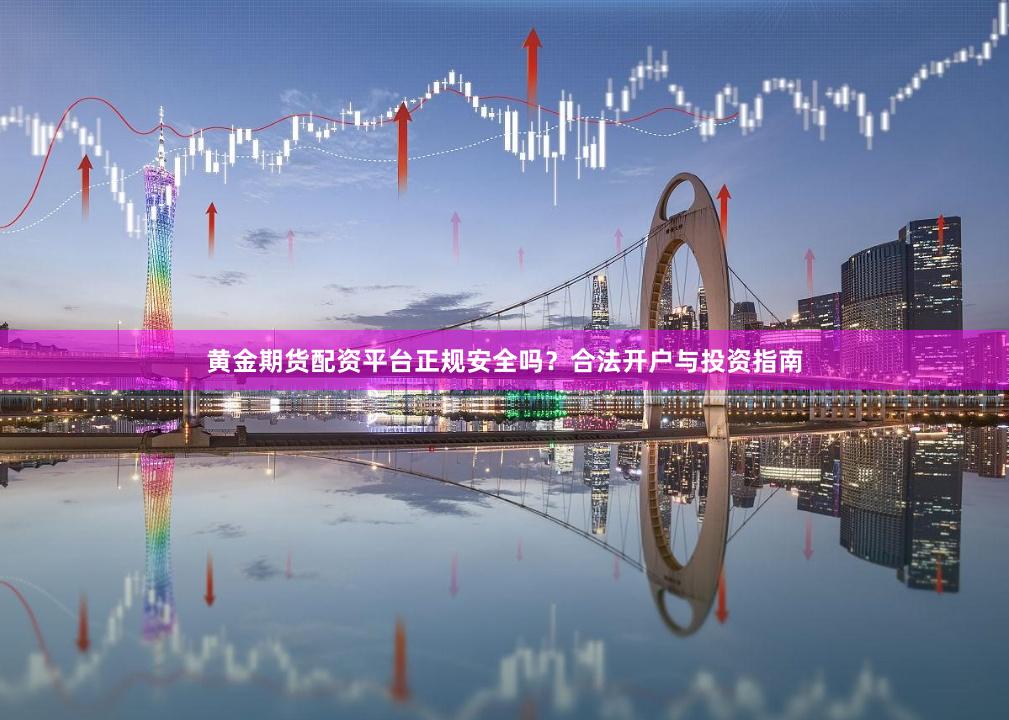 黄金期货配资平台正规安全吗？合法开户与投资指南
