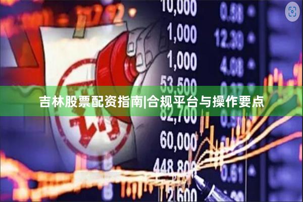 吉林股票配资指南|合规平台与操作要点