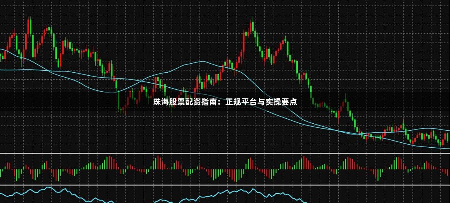 珠海股票配资指南：正规平台与实操要点
