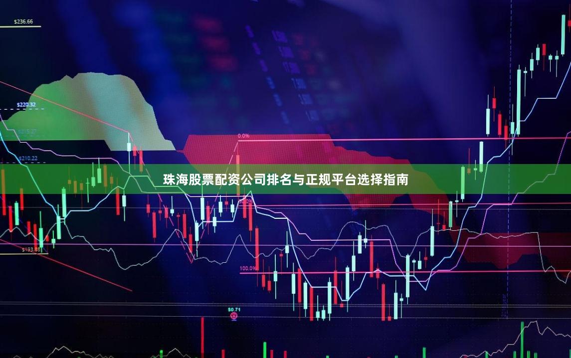 珠海股票配资公司排名与正规平台选择指南