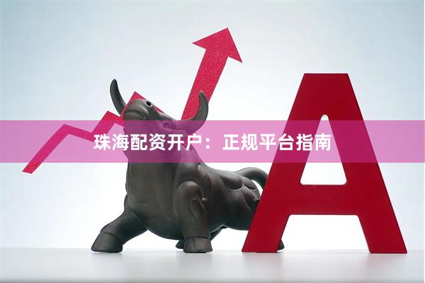 珠海配资开户：正规平台指南