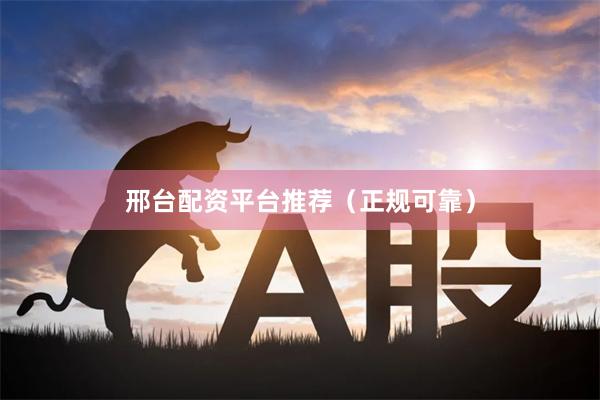 邢台配资平台推荐（正规可靠）