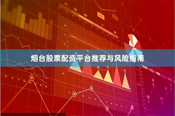 烟台股票配资平台推荐与风险指南