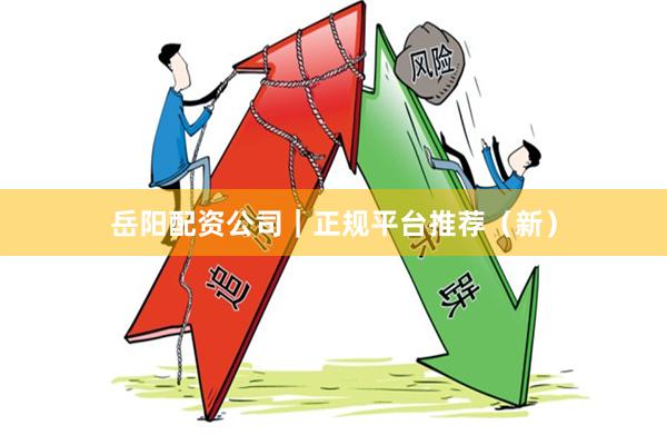 岳阳配资公司｜正规平台推荐（新）