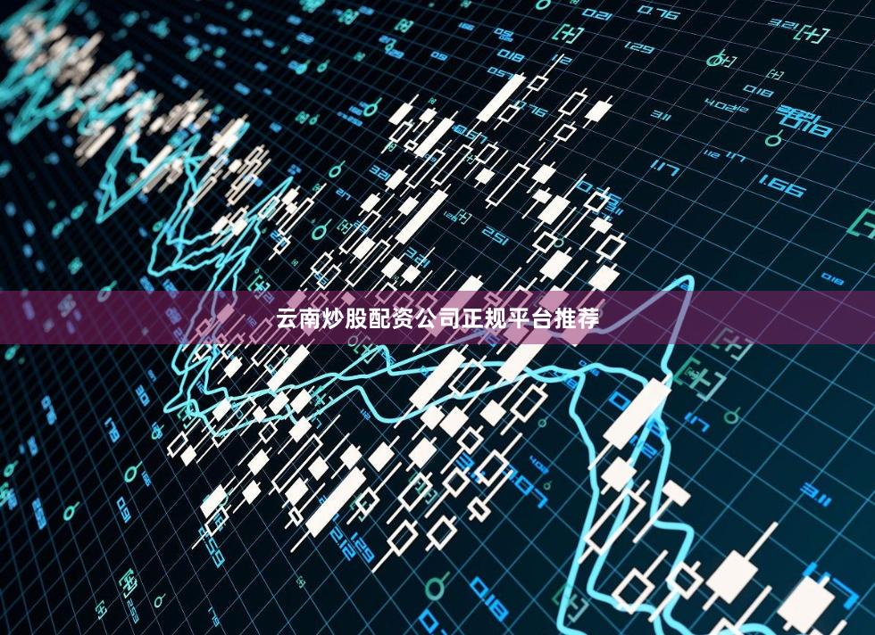 云南炒股配资公司正规平台推荐