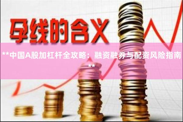 **中国A股加杠杆全攻略：融资融券与配资风险指南**