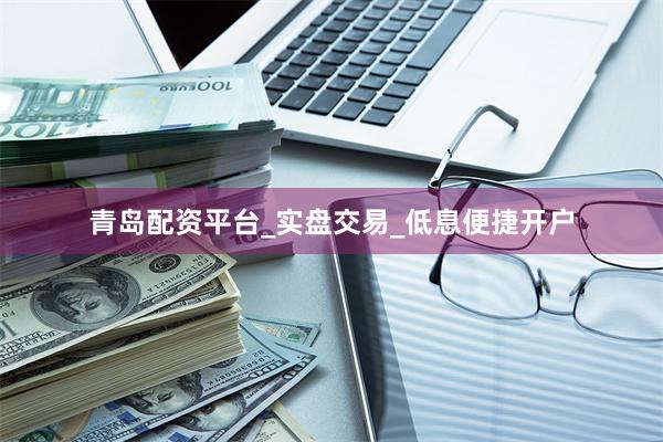 青岛配资平台_实盘交易_低息便捷开户