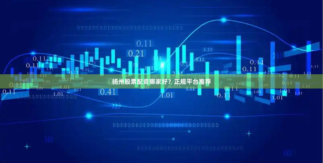 扬州股票配资哪家好？正规平台推荐