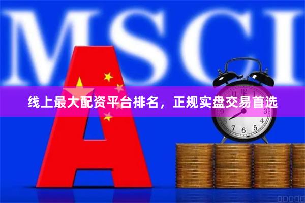 线上最大配资平台排名，正规实盘交易首选