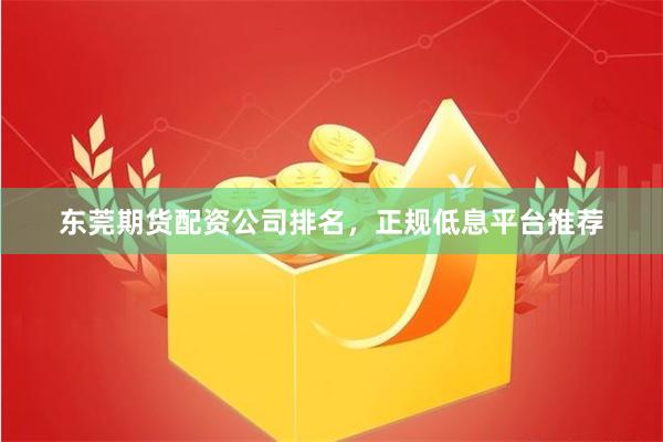 东莞期货配资公司排名，正规低息平台推荐