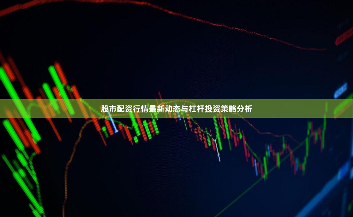 股市配资行情最新动态与杠杆投资策略分析