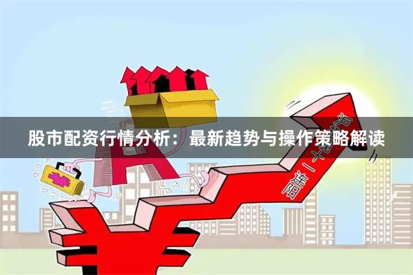 股市配资行情分析：最新趋势与操作策略解读