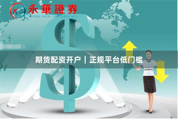 期货配资开户｜正规平台低门槛