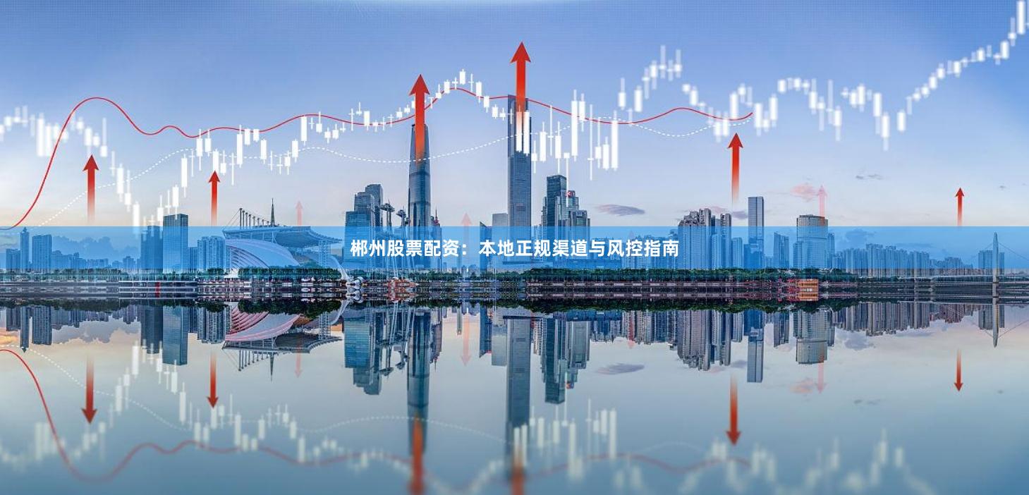 郴州股票配资：本地正规渠道与风控指南