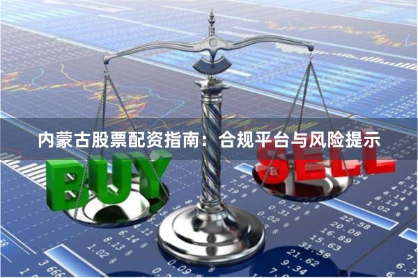 内蒙古股票配资指南：合规平台与风险提示