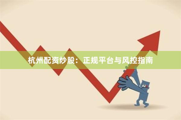 杭州配资炒股：正规平台与风控指南